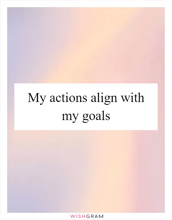 My Actions Align With My Goals | Messages, Wishes & Greetings | Wishgram