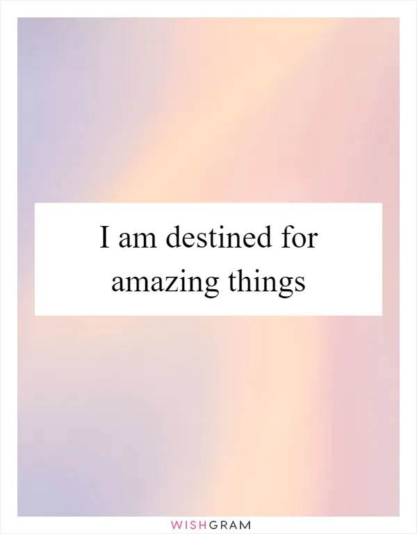 I am destined for amazing things