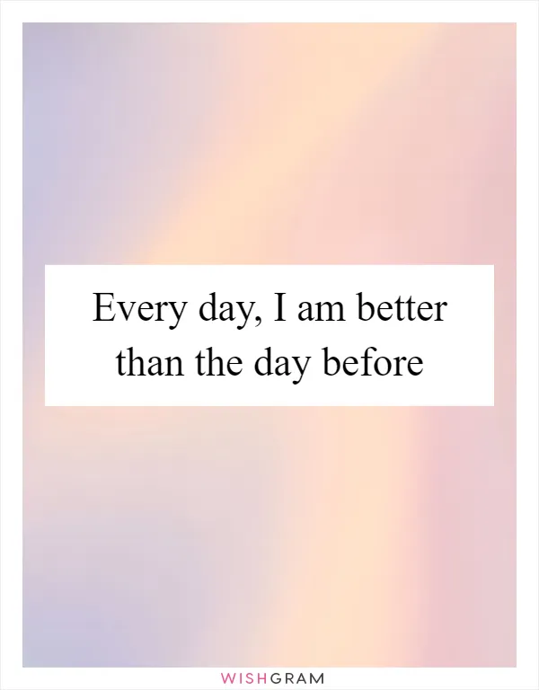 Every day, I am better than the day before