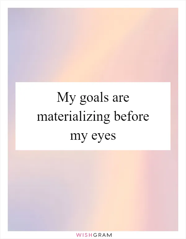 My goals are materializing before my eyes