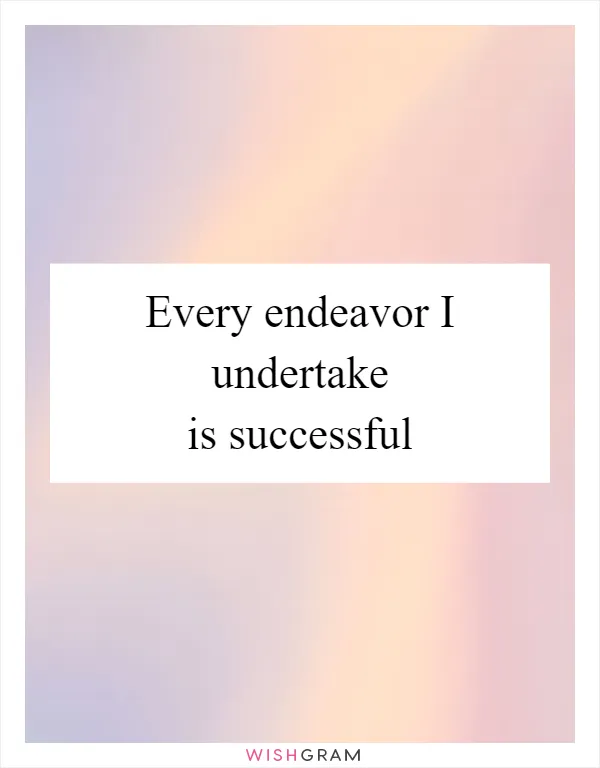 Every endeavor I undertake is successful
