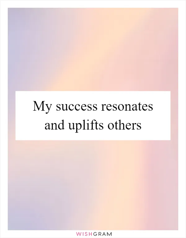 My success resonates and uplifts others