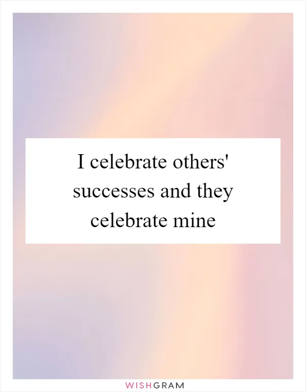 I celebrate others' successes and they celebrate mine