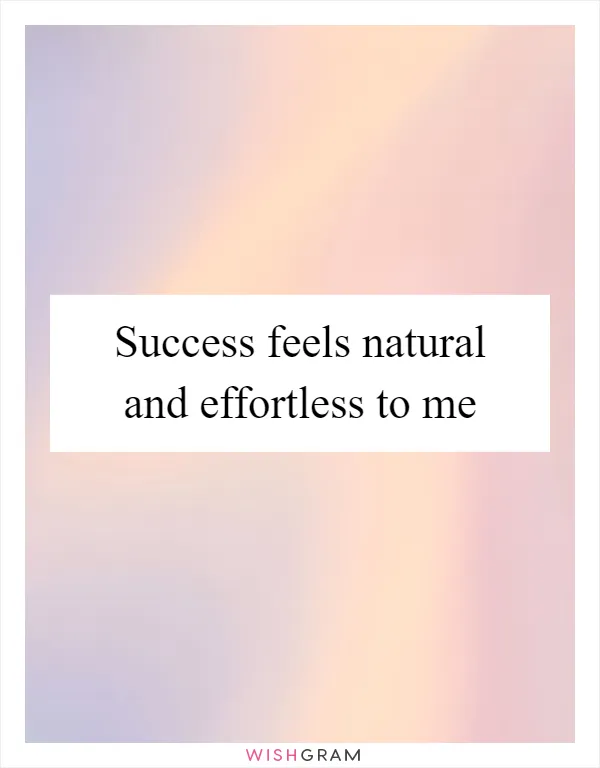 Success feels natural and effortless to me