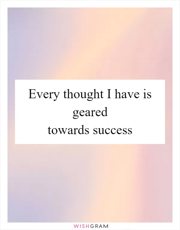 Every thought I have is geared towards success
