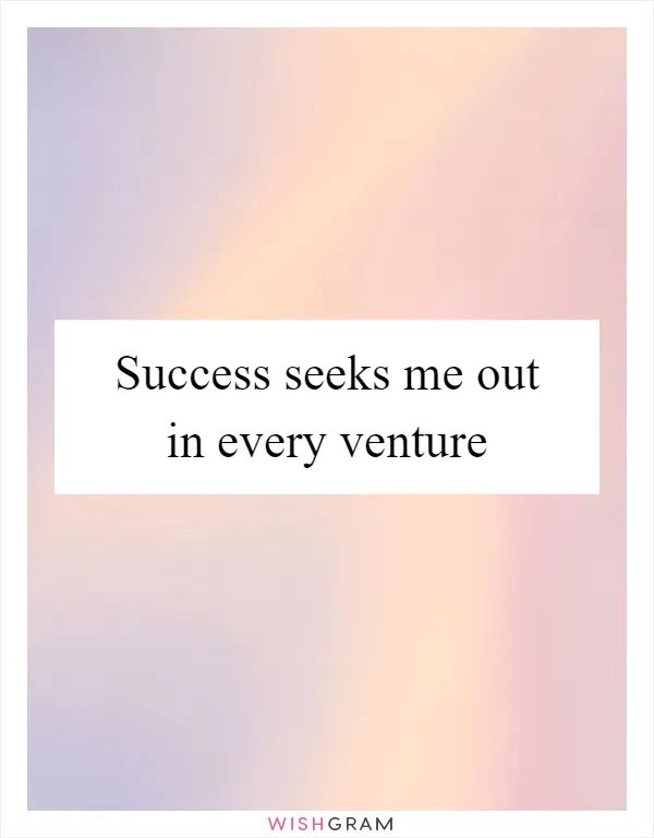 Success seeks me out in every venture