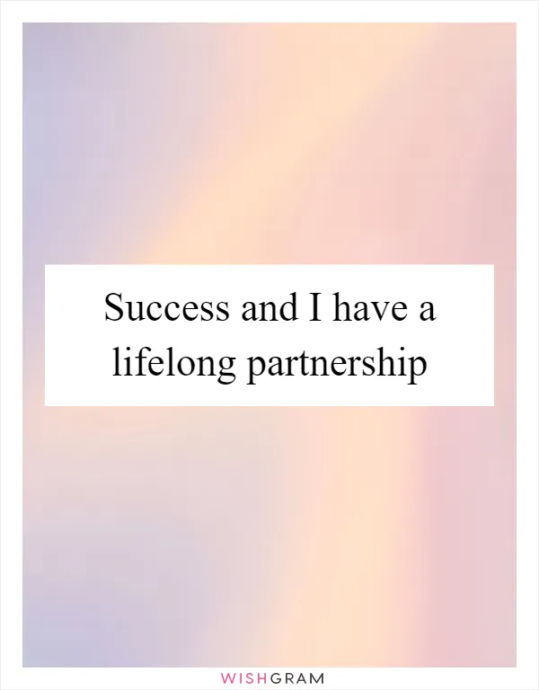 Success and I have a lifelong partnership