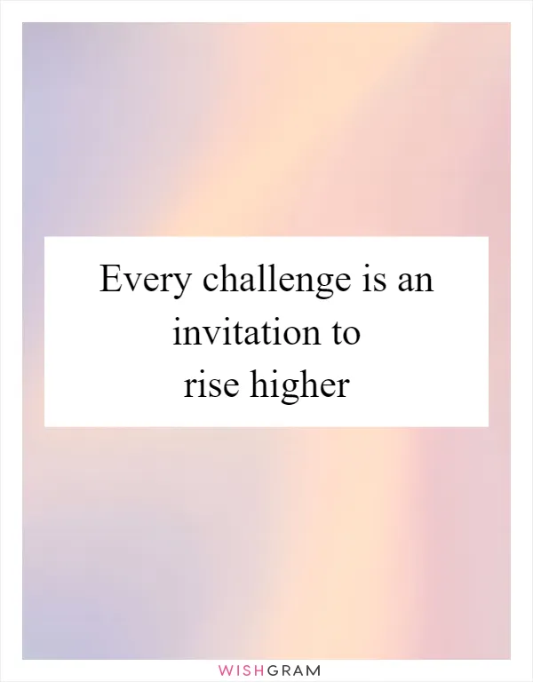 Every challenge is an invitation to rise higher