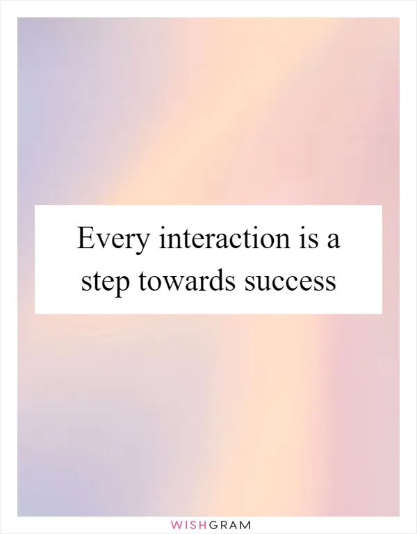 Every interaction is a step towards success