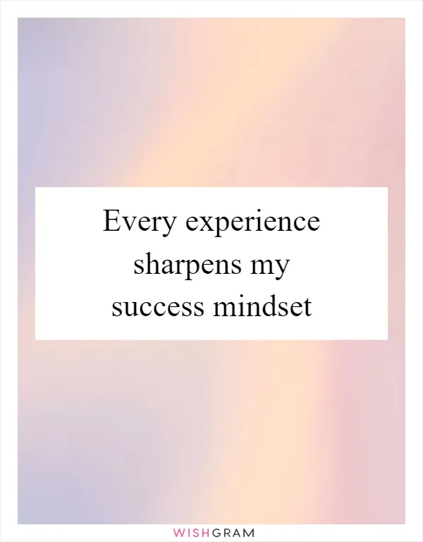 Every experience sharpens my success mindset