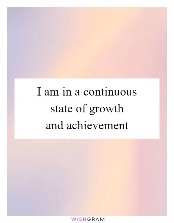 I am in a continuous state of growth and achievement