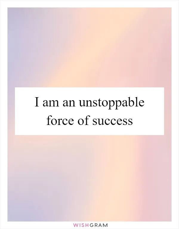 I am an unstoppable force of success