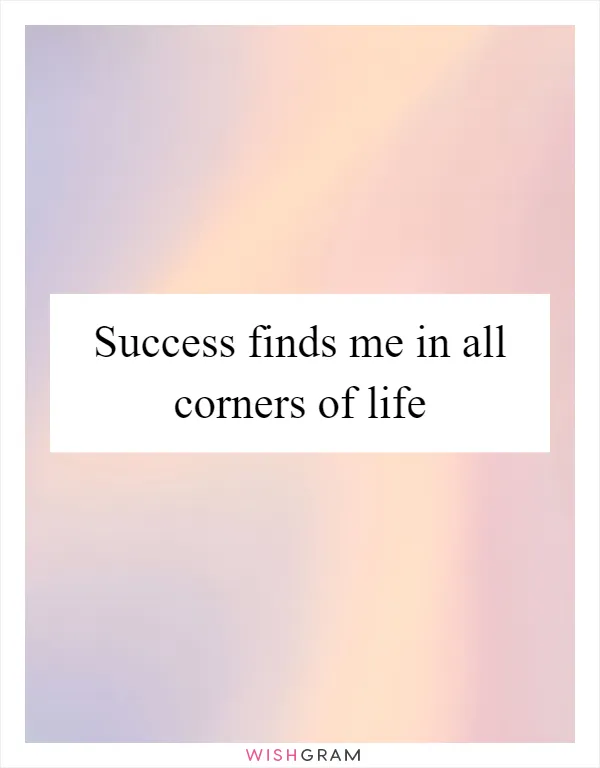 Success finds me in all corners of life