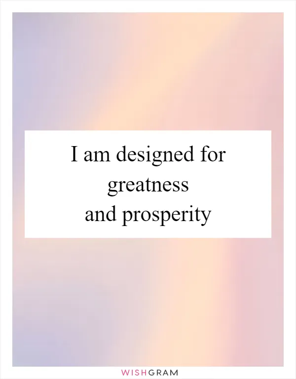 I am designed for greatness and prosperity