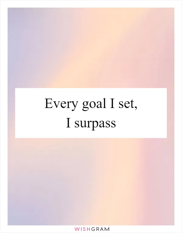 Every goal I set, I surpass