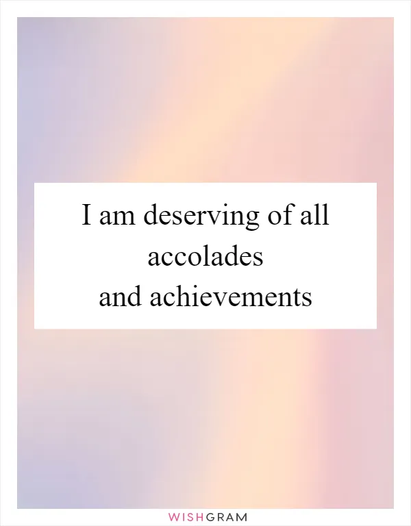 I am deserving of all accolades and achievements