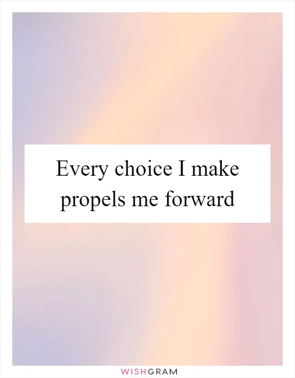 Every choice I make propels me forward
