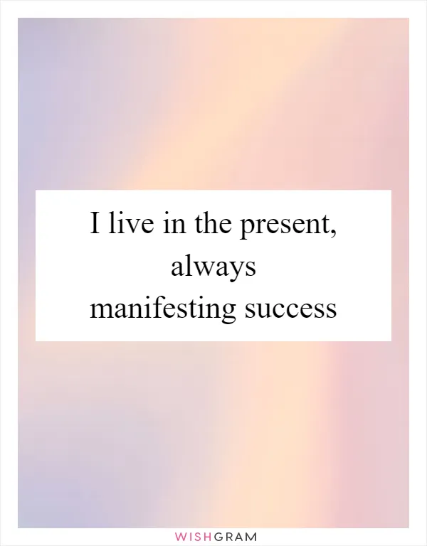 I live in the present, always manifesting success