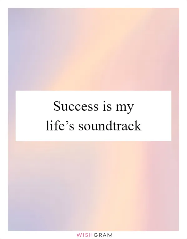 Success is my life’s soundtrack