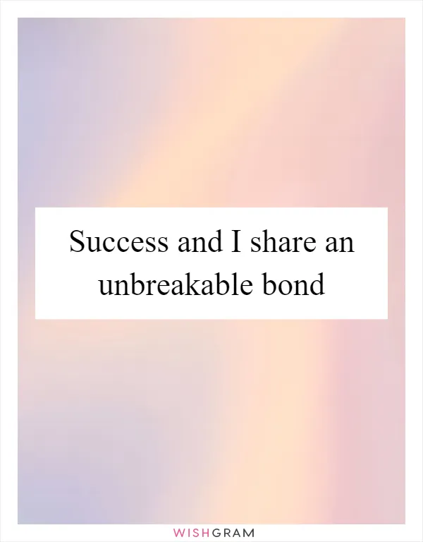 Success and I share an unbreakable bond