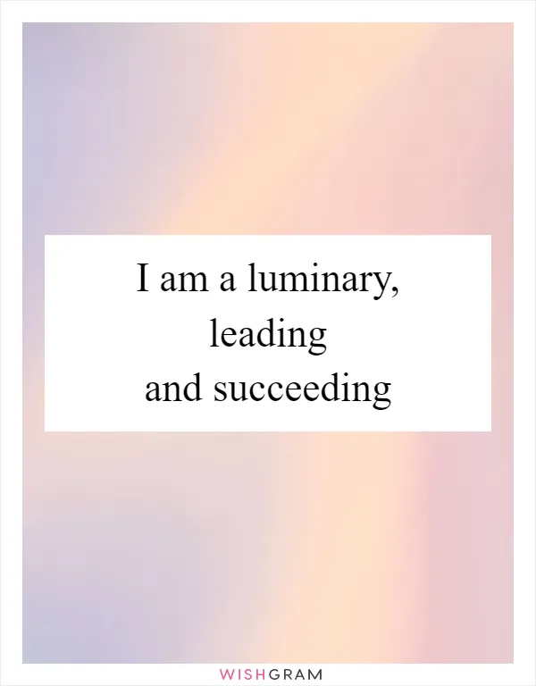 I am a luminary, leading and succeeding