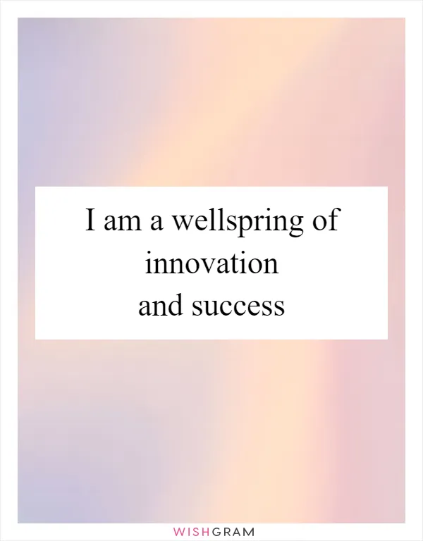 I am a wellspring of innovation and success