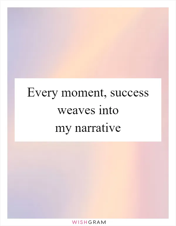 Every moment, success weaves into my narrative