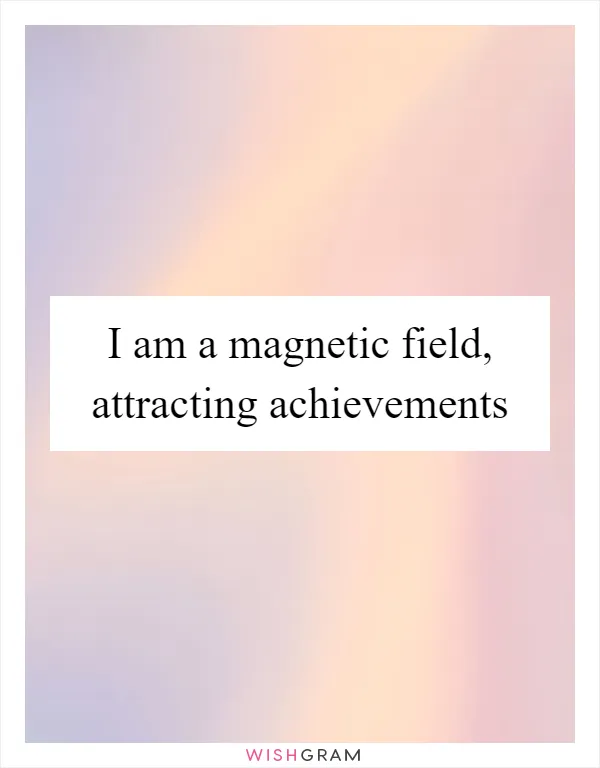 I am a magnetic field, attracting achievements