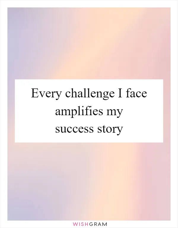 Every challenge I face amplifies my success story