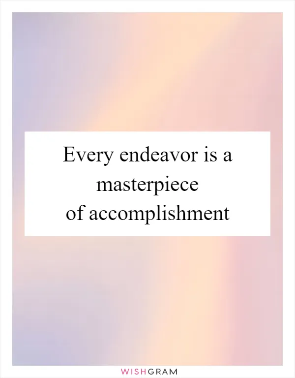 Every endeavor is a masterpiece of accomplishment