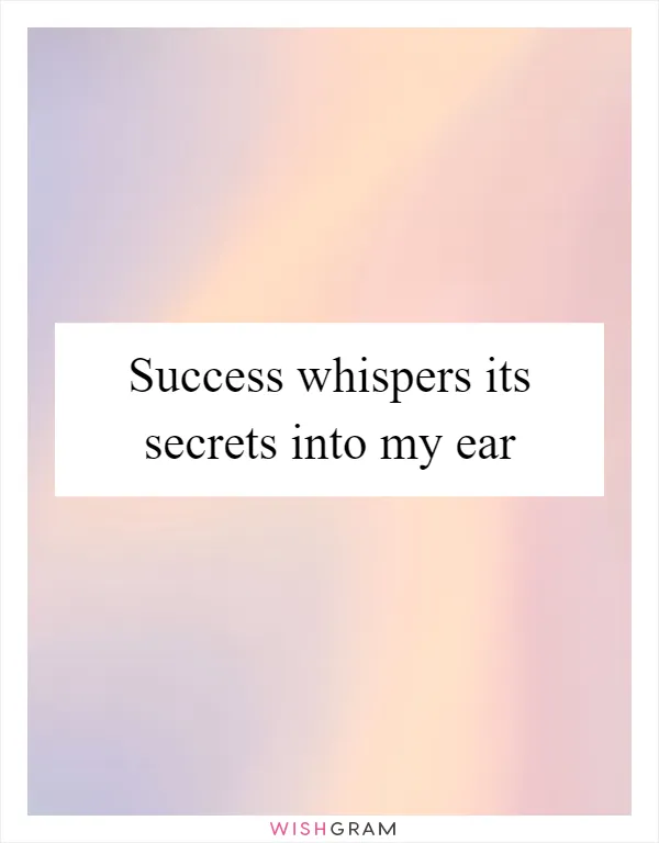 Success whispers its secrets into my ear