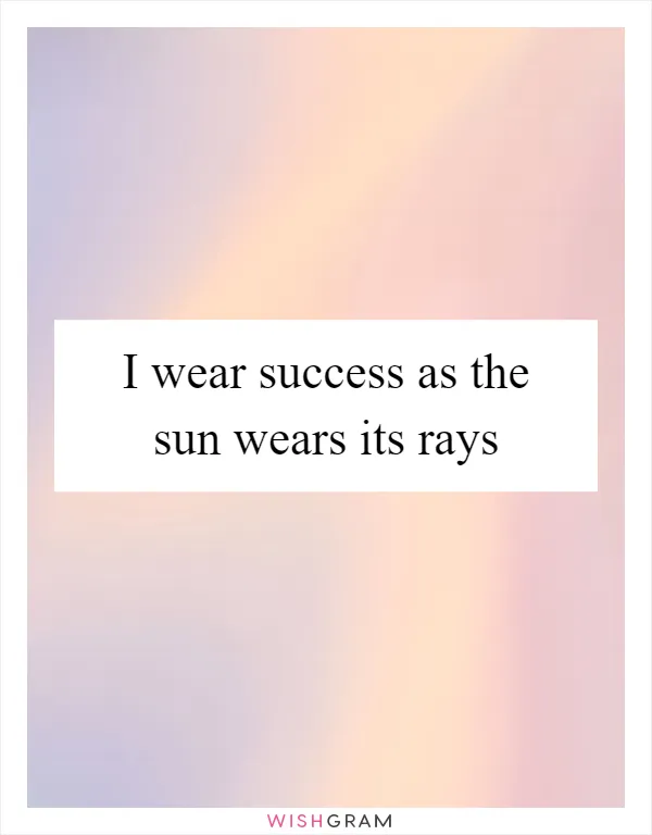 I wear success as the sun wears its rays
