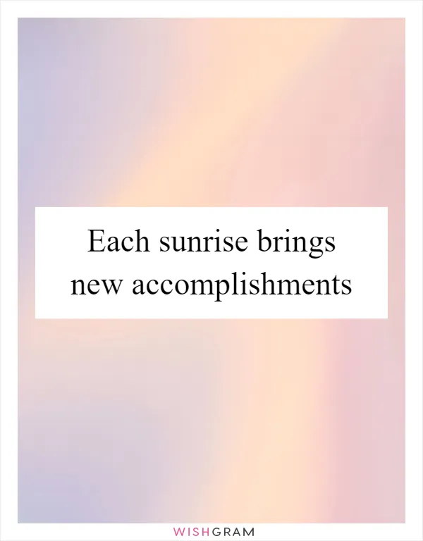 Each sunrise brings new accomplishments