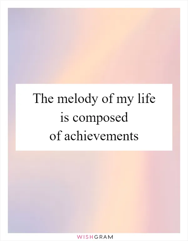 The melody of my life is composed of achievements