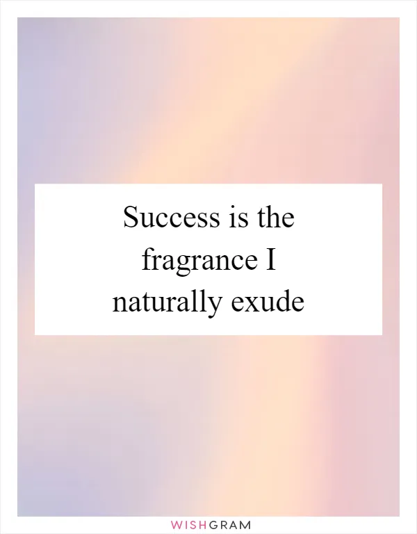 Success is the fragrance I naturally exude