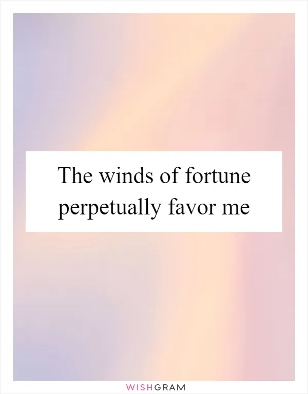 The winds of fortune perpetually favor me