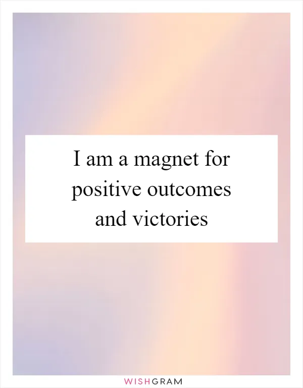 I am a magnet for positive outcomes and victories