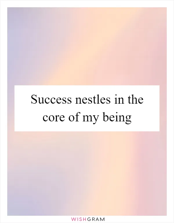 Success nestles in the core of my being