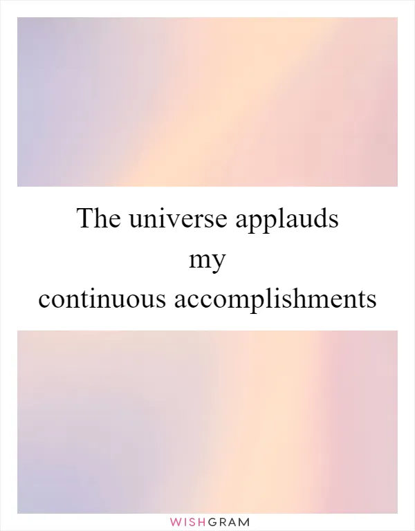 The universe applauds my continuous accomplishments