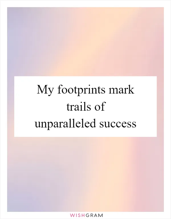 My footprints mark trails of unparalleled success