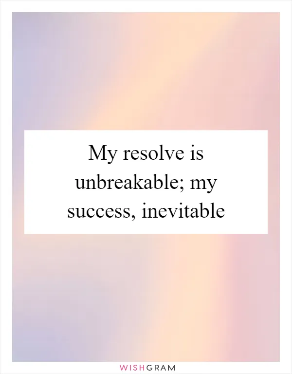 My resolve is unbreakable; my success, inevitable