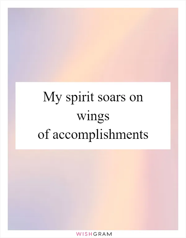 My spirit soars on wings of accomplishments