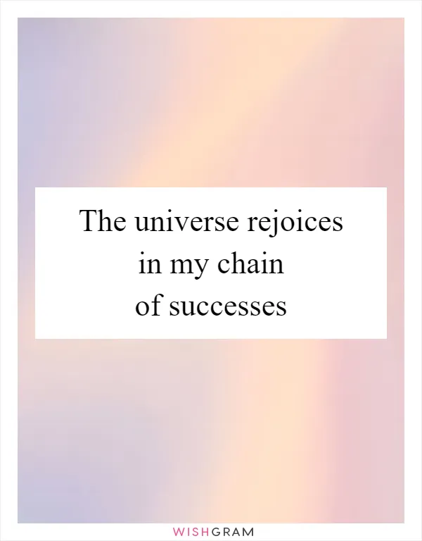 The universe rejoices in my chain of successes