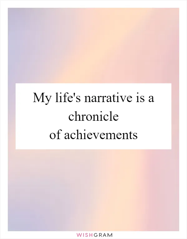 My life's narrative is a chronicle of achievements