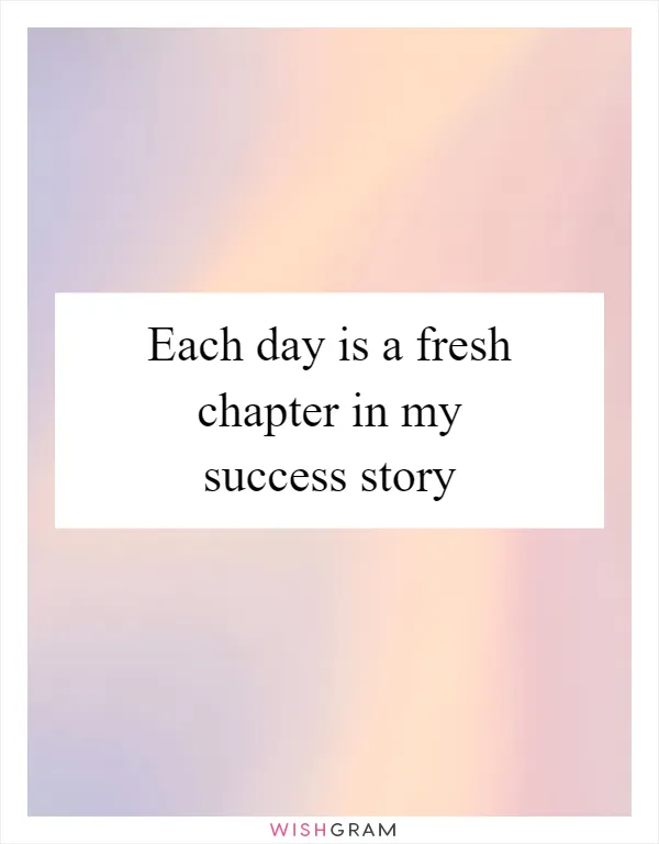 Each day is a fresh chapter in my success story