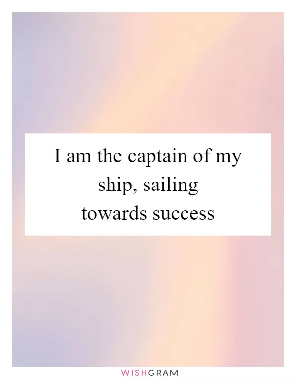 I am the captain of my ship, sailing towards success