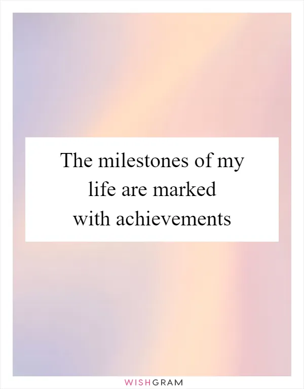 The milestones of my life are marked with achievements