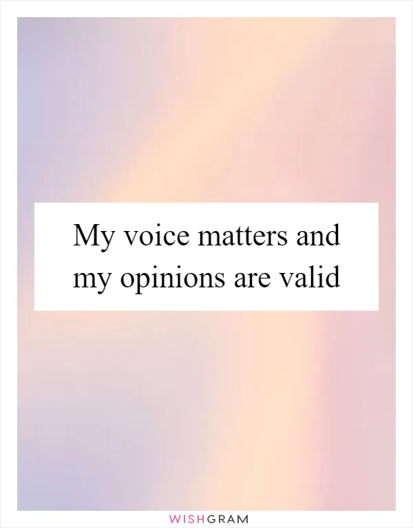 My voice matters and my opinions are valid