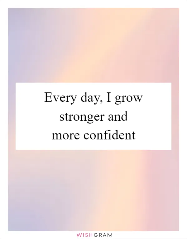 Every day, I grow stronger and more confident