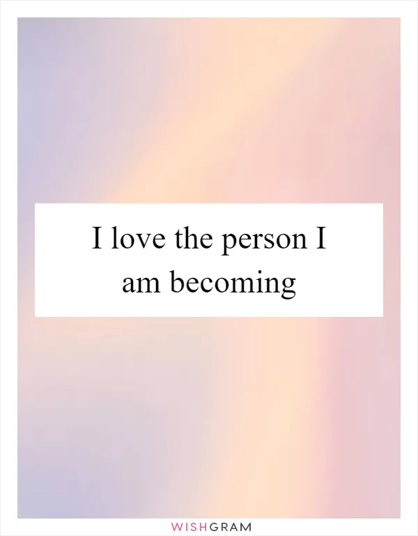 I love the person I am becoming